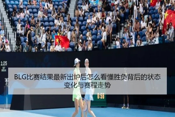 BLG比赛结果最新出炉后怎么看懂胜负背后的状态变化与赛程走势 | kaiyun
